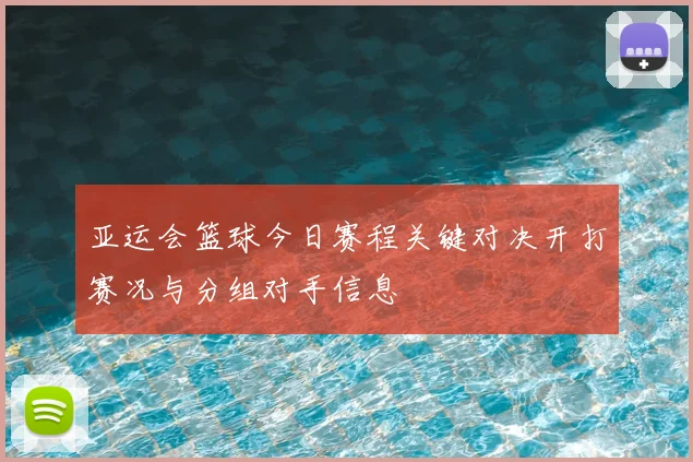 亚运会篮球今日赛程关键对决开打赛况与分组对手信息