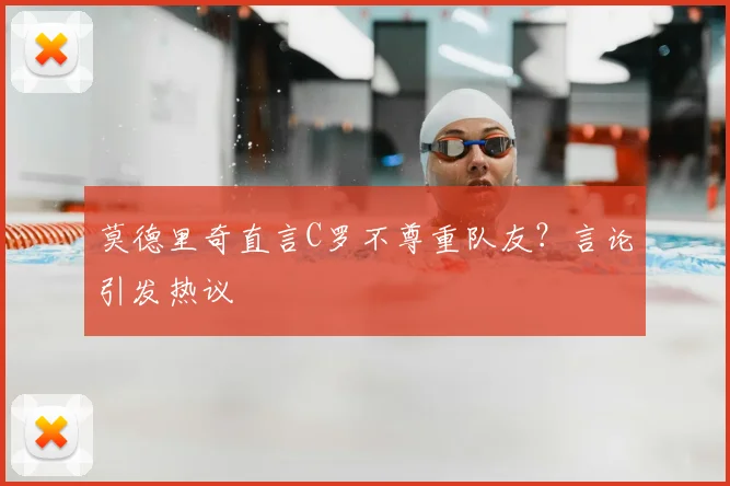 莫德里奇直言C罗不尊重队友?言论引发热议