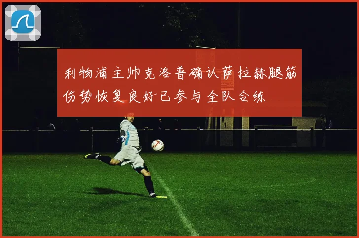 利物浦主帅克洛普确认萨拉赫腿筋伤势恢复良好已参与全队合练