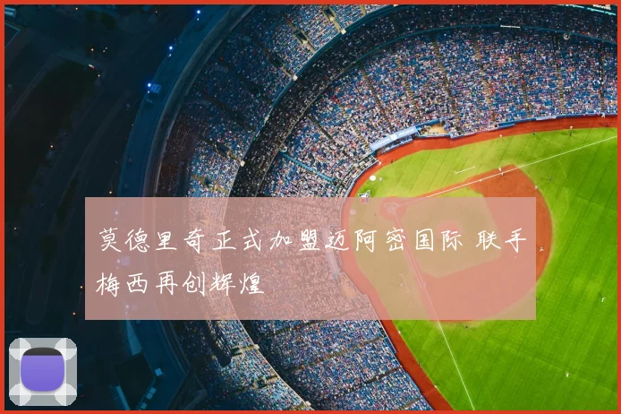莫德里奇正式加盟迈阿密国际 联手梅西再创辉煌