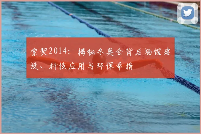 索契2014：揭秘冬奥会背后场馆建设、科技应用与环保举措