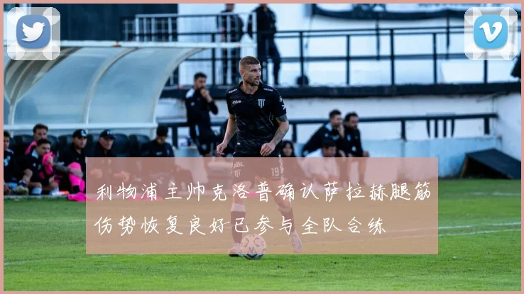 利物浦主帅克洛普确认萨拉赫腿筋伤势恢复良好已参与全队合练