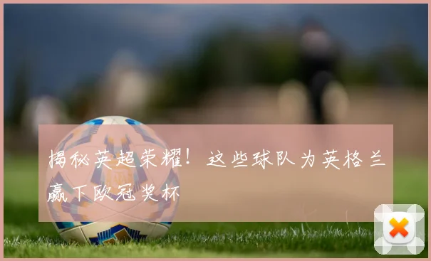 揭秘英超荣耀！这些球队为英格兰赢下欧冠奖杯