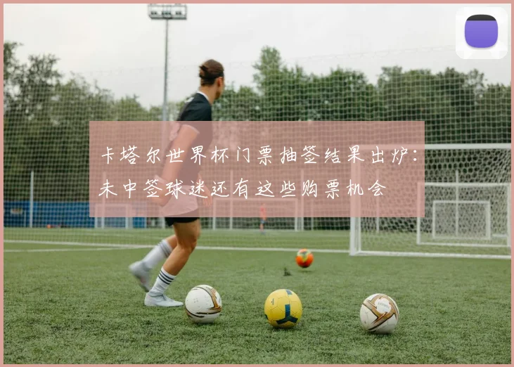 卡塔尔世界杯门票抽签结果出炉：未中签球迷还有这些购票机会