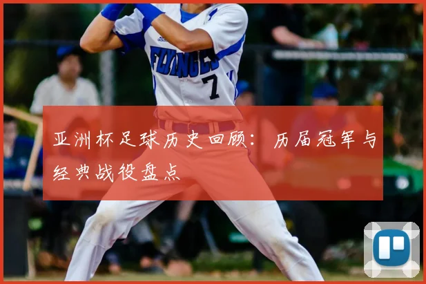 亚洲杯足球历史回顾：历届冠军与经典战役盘点