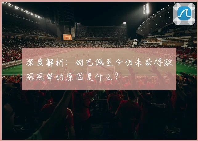 深度解析：姆巴佩至今仍未获得欧冠冠军的原因是什么？